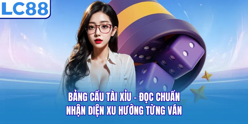 Bảng Cầu Tài Xỉu - Đọc Chuẩn Nhận Diện Xu Hướng Từng Ván