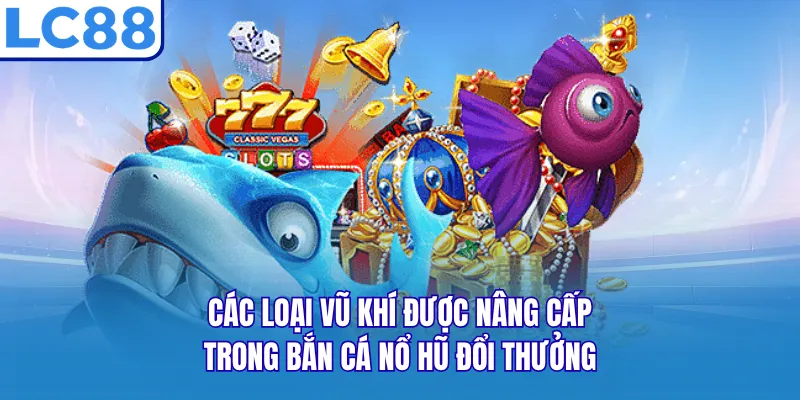 Các loại vũ khí được nâng cấp trong bắn cá nổ hũ đổi thưởng Các loại vũ khí được nâng cấp trong bắn cá nổ hũ đổi thưởng