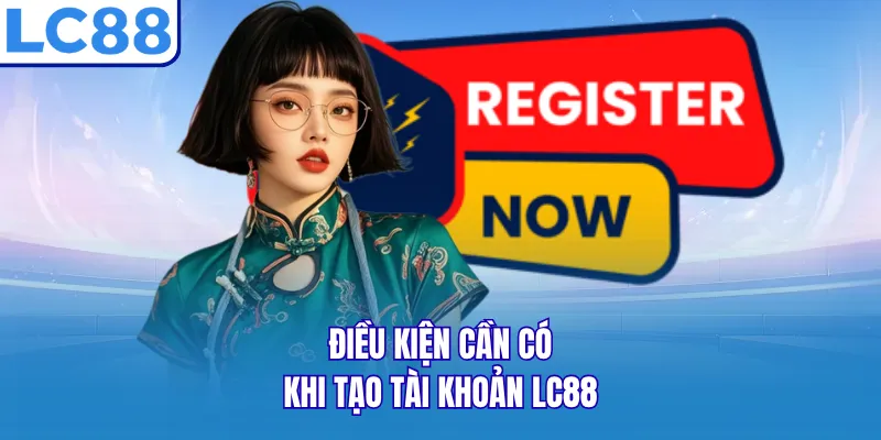 Điều kiện cần có khi tạo tài khoản LC88 Điều kiện cần có khi tạo tài khoản LC88