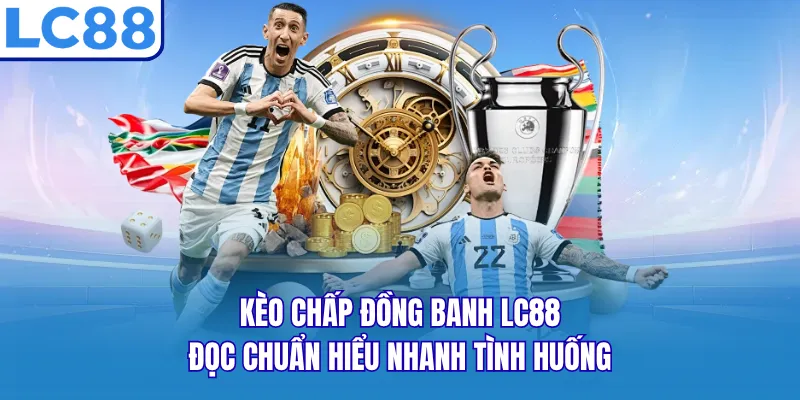 Kèo Chấp Đồng Banh LC88 - Đọc Chuẩn Hiểu Nhanh Tình Huống