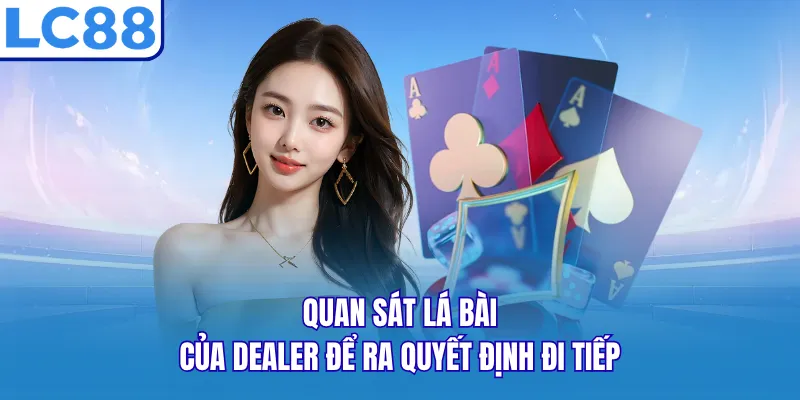 Quan sát lá bài của dealer để ra quyết định đi tiếp Quan sát lá bài của dealer để ra quyết định đi tiếp