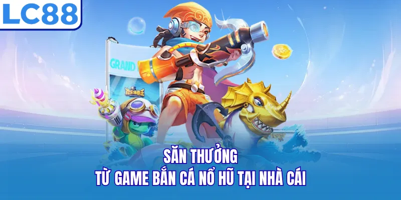 Săn thưởng từ game bắn cá nổ hũ tại nhà cái Săn thưởng từ game bắn cá nổ hũ tại nhà cái