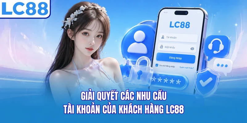 giải quyết các nhu cầu tài khoản của khách hàng lc88